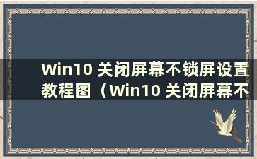 Win10 关闭屏幕不锁屏设置教程图（Win10 关闭屏幕不锁屏设置教程图解）